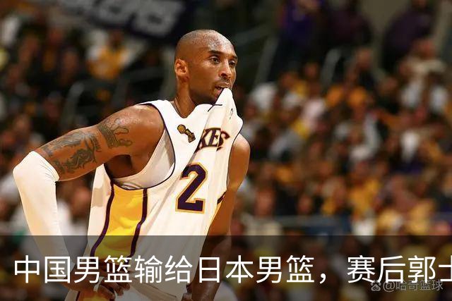 中国男篮输给日本男篮，赛后郭士强说：“这个夏天我们整个中国男篮都非常努力”